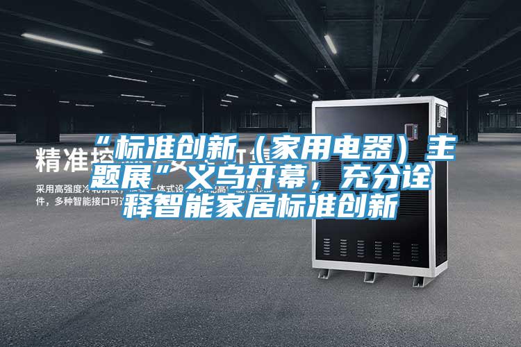 “標(biāo)準(zhǔn)創(chuàng)新（家用電器）主題展”義烏開幕，充分詮釋智能家居標(biāo)準(zhǔn)創(chuàng)新