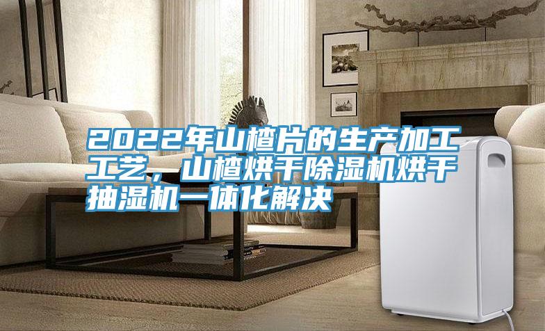 2022年山楂片的生產(chǎn)加工工藝，山楂烘干除濕機(jī)烘干抽濕機(jī)一體化解決