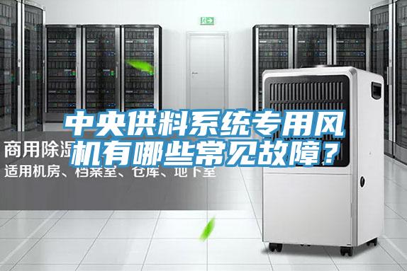 中央供料系統(tǒng)專用風機有哪些常見故障？