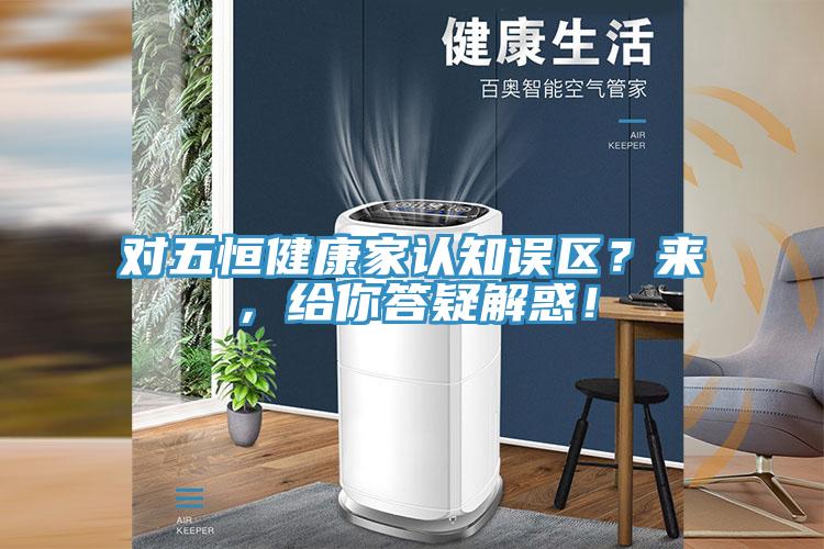 對(duì)五恒健康家認(rèn)知誤區(qū)？來(lái)，給你答疑解惑！