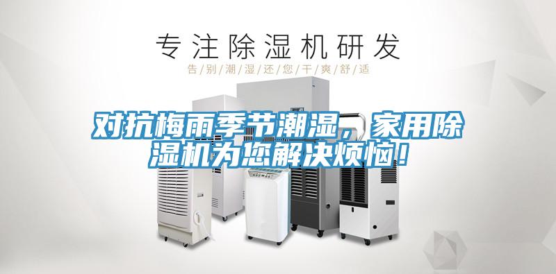 對(duì)抗梅雨季節(jié)潮濕，家用除濕機(jī)為您解決煩惱！