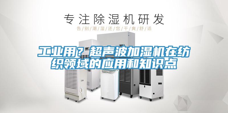 工業(yè)用？超聲波加濕機在紡織領(lǐng)域的應(yīng)用和知識點