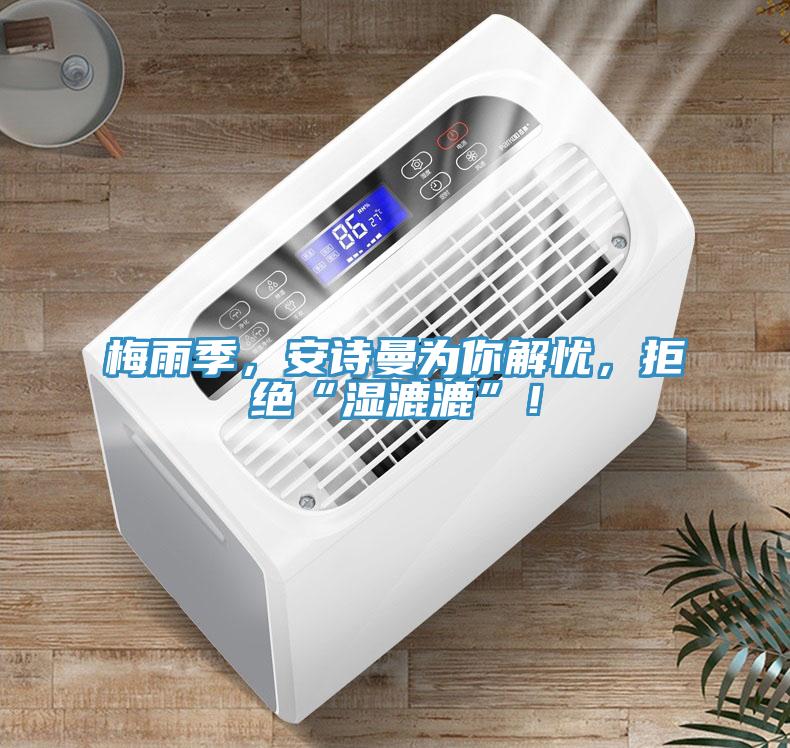梅雨季，安詩曼為你解憂，拒絕“濕漉漉”！