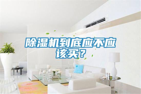 除濕機(jī)到底應(yīng)不應(yīng)該買？