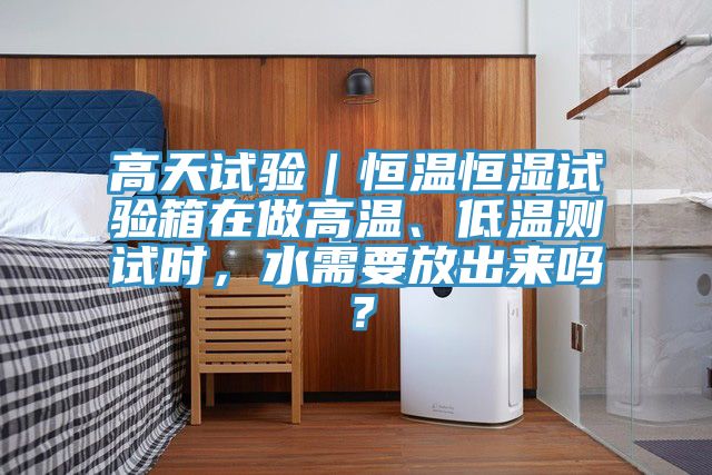 高天試驗(yàn)｜恒溫恒濕試驗(yàn)箱在做高溫、低溫測試時(shí)，水需要放出來嗎？
