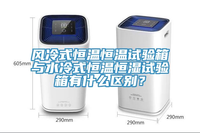 風(fēng)冷式恒溫恒溫試驗箱與水冷式恒溫恒濕試驗箱有什么區(qū)別？